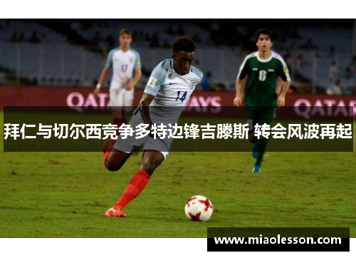 拜仁与切尔西竞争多特边锋吉滕斯 转会风波再起